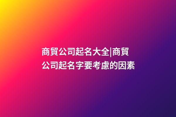 商貿公司起名大全|商貿公司起名字要考慮的因素-第1張-公司起名-玄機派
